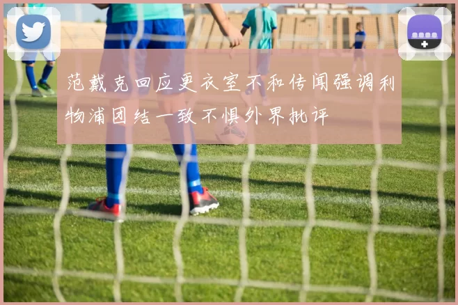 范戴克回应更衣室不和传闻强调利物浦团结一致不惧外界批评