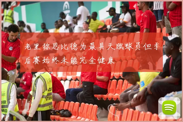 老里称恩比德为最具天赋球员但季后赛始终未能完全健康