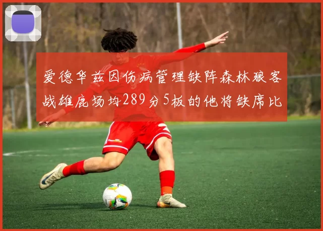 爱德华兹因伤病管理缺阵森林狼客战雄鹿场均289分5板的他将缺席比赛