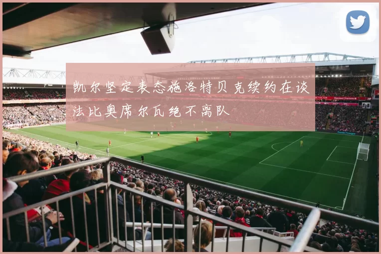 凯尔坚定表态施洛特贝克续约在谈法比奥席尔瓦绝不离队