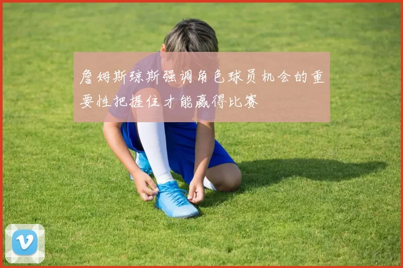 詹姆斯琼斯强调角色球员机会的重要性把握住才能赢得比赛