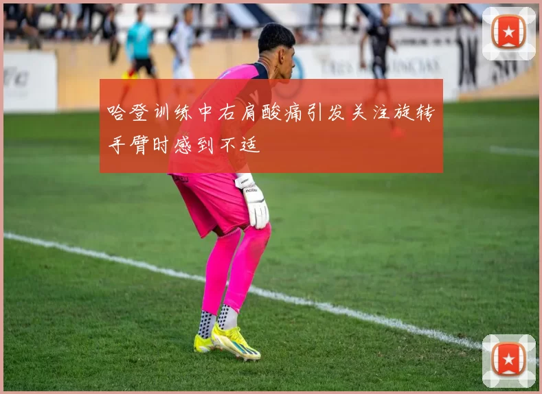 哈登训练中右肩酸痛引发关注旋转手臂时感到不适