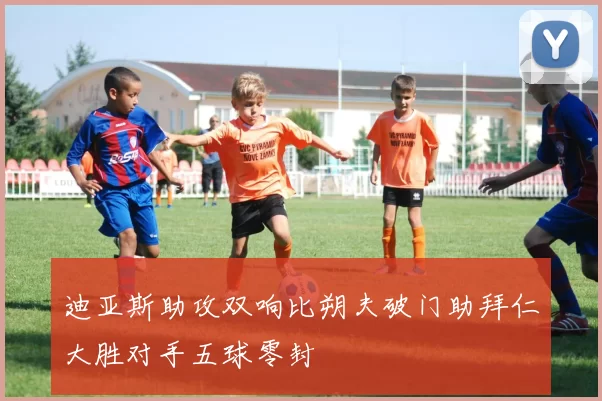 迪亚斯助攻双响比朔夫破门助拜仁大胜对手五球零封