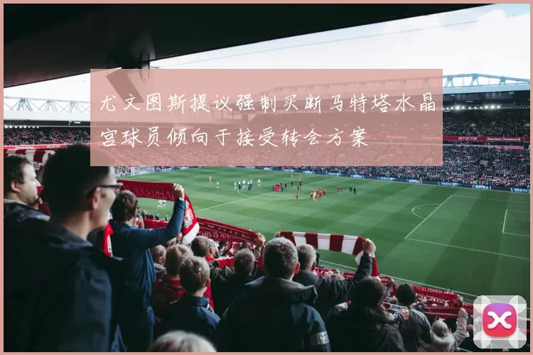 尤文图斯提议强制买断马特塔水晶宫球员倾向于接受转会方案