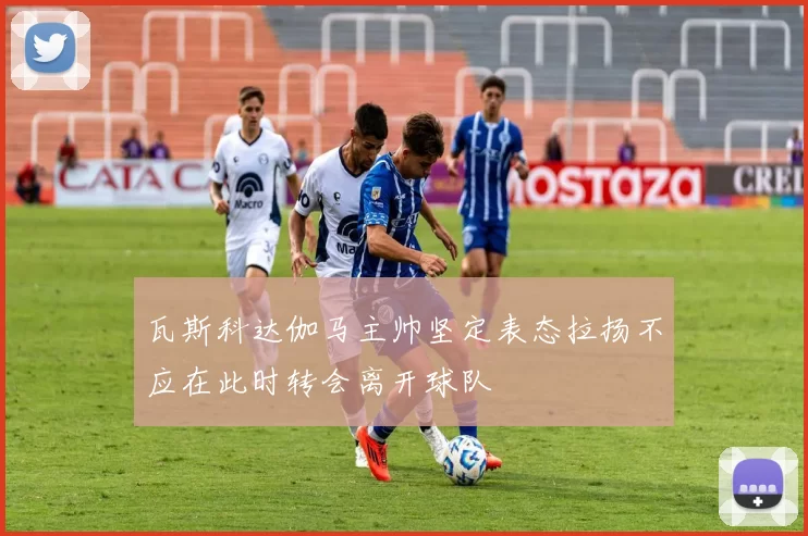 瓦斯科达伽马主帅坚定表态拉扬不应在此时转会离开球队